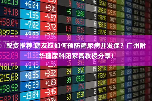 配资推荐 糖友应如何预防糖尿病并发症？广州附华糖尿科阳家高教授分享！