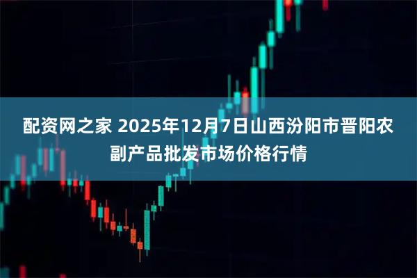 配资网之家 2025年12月7日山西汾阳市晋阳农副产品批发市场价格行情
