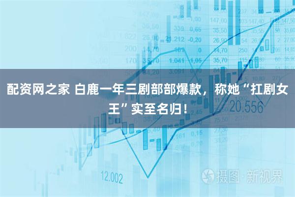 配资网之家 白鹿一年三剧部部爆款，称她“扛剧女王”实至名归！