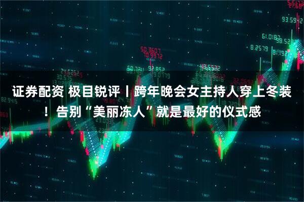 证券配资 极目锐评丨跨年晚会女主持人穿上冬装！告别“美丽冻人”就是最好的仪式感