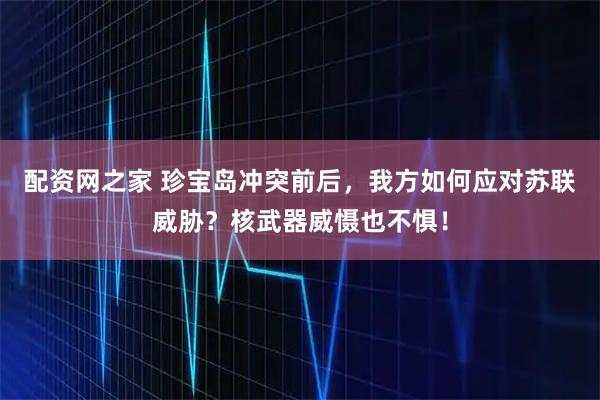 配资网之家 珍宝岛冲突前后，我方如何应对苏联威胁？核武器威慑也不惧！