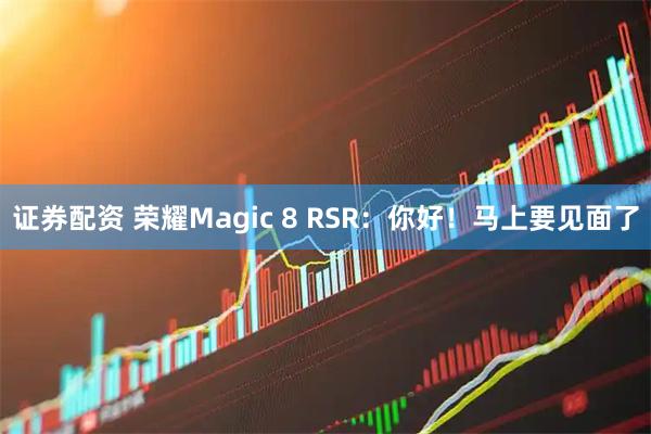 证券配资 荣耀Magic 8 RSR：你好！马上要见面了
