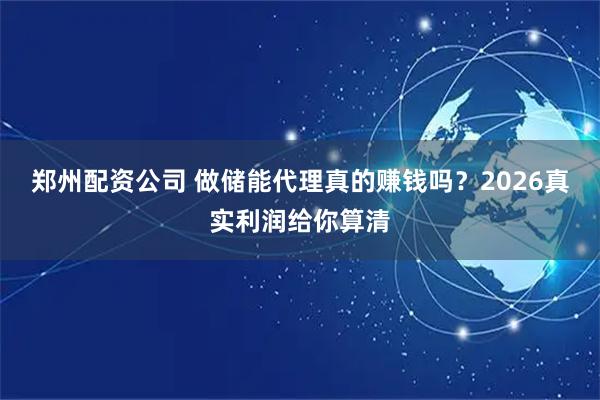 郑州配资公司 做储能代理真的赚钱吗？2026真实利润给你算清