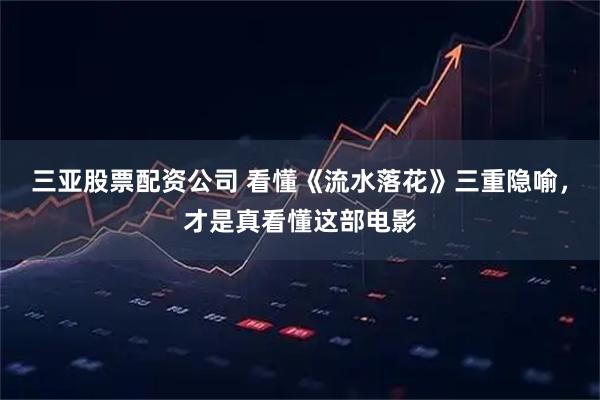 三亚股票配资公司 看懂《流水落花》三重隐喻，才是真看懂这部电影