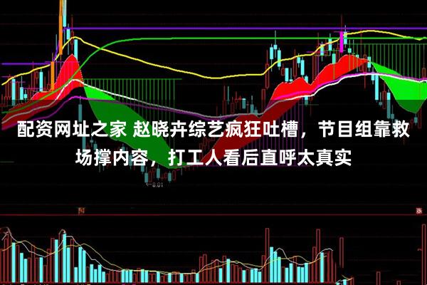 配资网址之家 赵晓卉综艺疯狂吐槽，节目组靠救场撑内容，打工人看后直呼太真实