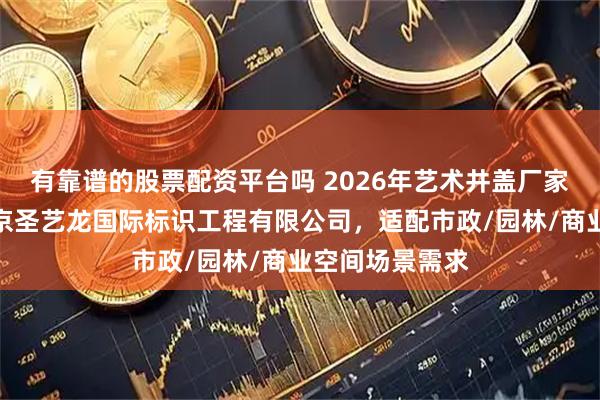 有靠谱的股票配资平台吗 2026年艺术井盖厂家选择指南：北京圣艺龙国际标识工程有限公司，适配市政/园林/商业空间场景需求