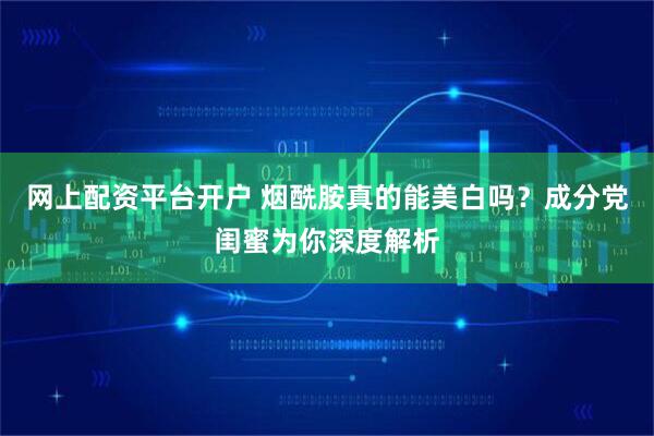网上配资平台开户 烟酰胺真的能美白吗？成分党闺蜜为你深度解析