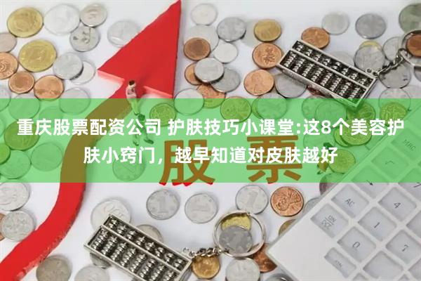 重庆股票配资公司 护肤技巧小课堂:这8个美容护肤小窍门，越早知道对皮肤越好